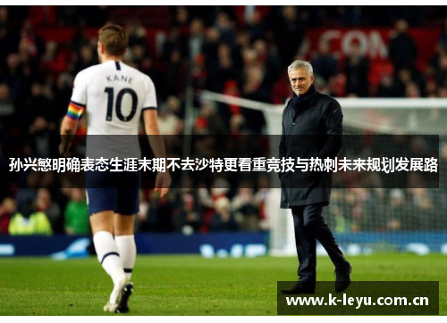 孙兴慜明确表态生涯末期不去沙特更看重竞技与热刺未来规划发展路